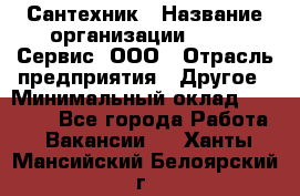 Сантехник › Название организации ­ Aqua-Сервис, ООО › Отрасль предприятия ­ Другое › Минимальный оклад ­ 50 000 - Все города Работа » Вакансии   . Ханты-Мансийский,Белоярский г.